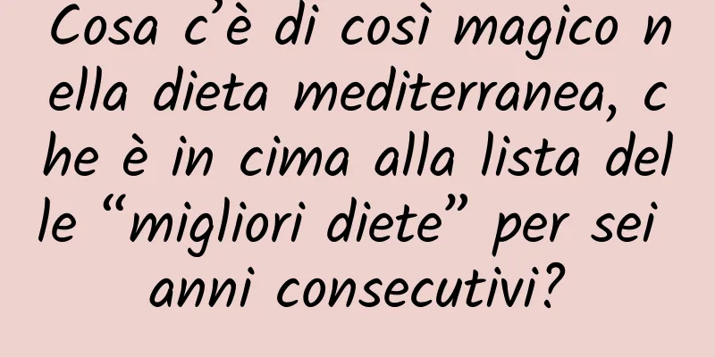 Cosa c’è di così magico nella dieta mediterranea, che è in cima alla lista delle “migliori diete” per sei anni consecutivi?