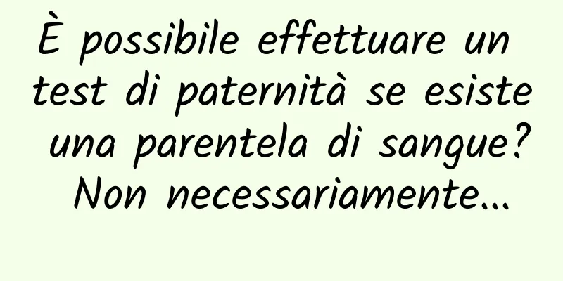È possibile effettuare un test di paternità se esiste una parentela di sangue? Non necessariamente...
