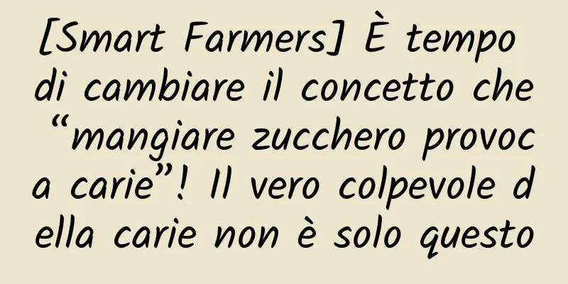 [Smart Farmers] È tempo di cambiare il concetto che “mangiare zucchero provoca carie”! Il vero colpevole della carie non è solo questo