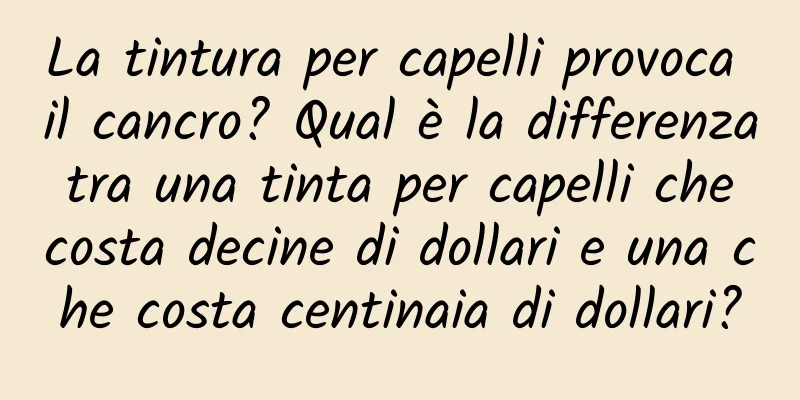 La tintura per capelli provoca il cancro? Qual è la differenza tra una tinta per capelli che costa decine di dollari e una che costa centinaia di dollari?