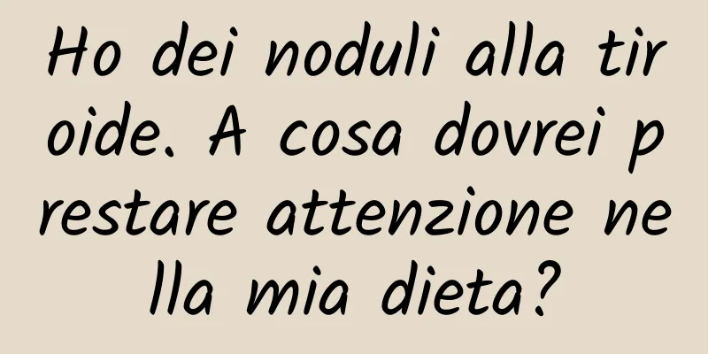 Ho dei noduli alla tiroide. A cosa dovrei prestare attenzione nella mia dieta?