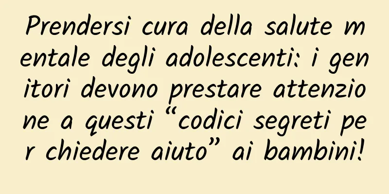 Prendersi cura della salute mentale degli adolescenti: i genitori devono prestare attenzione a questi “codici segreti per chiedere aiuto” ai bambini!