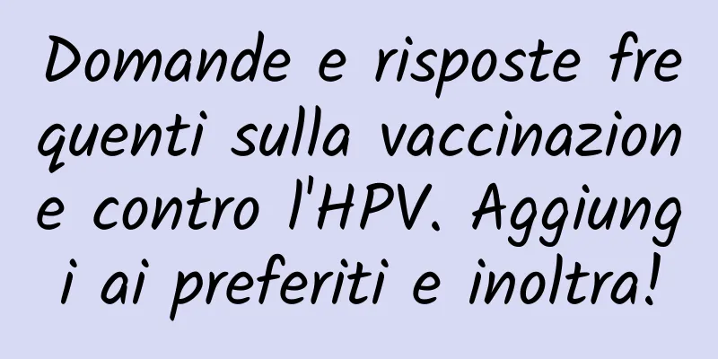 Domande e risposte frequenti sulla vaccinazione contro l'HPV. Aggiungi ai preferiti e inoltra!
