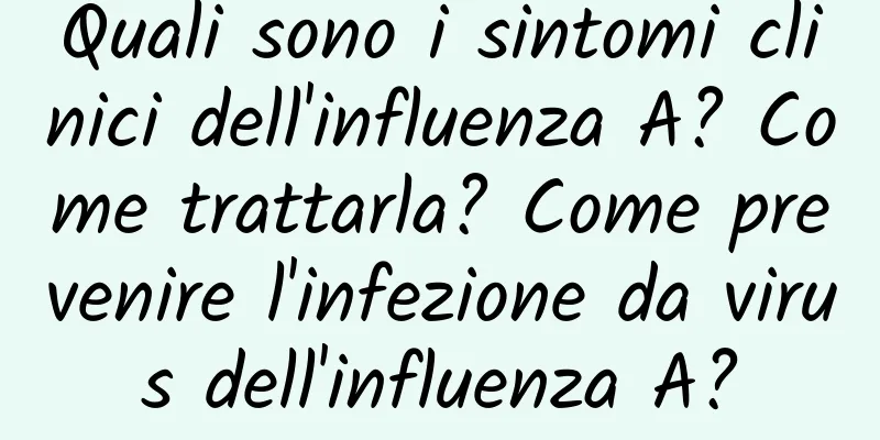 Quali sono i sintomi clinici dell'influenza A? Come trattarla? Come prevenire l'infezione da virus dell'influenza A?