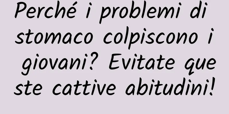 Perché i problemi di stomaco colpiscono i giovani? Evitate queste cattive abitudini!