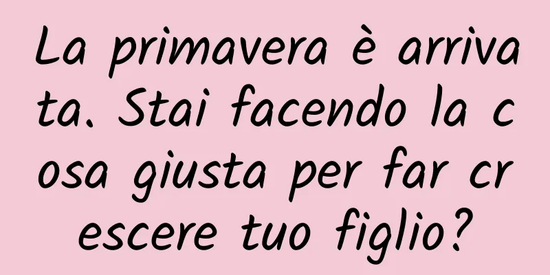 La primavera è arrivata. Stai facendo la cosa giusta per far crescere tuo figlio?
