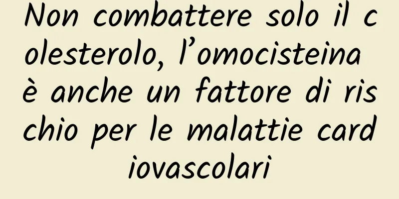 Non combattere solo il colesterolo, l’omocisteina è anche un fattore di rischio per le malattie cardiovascolari