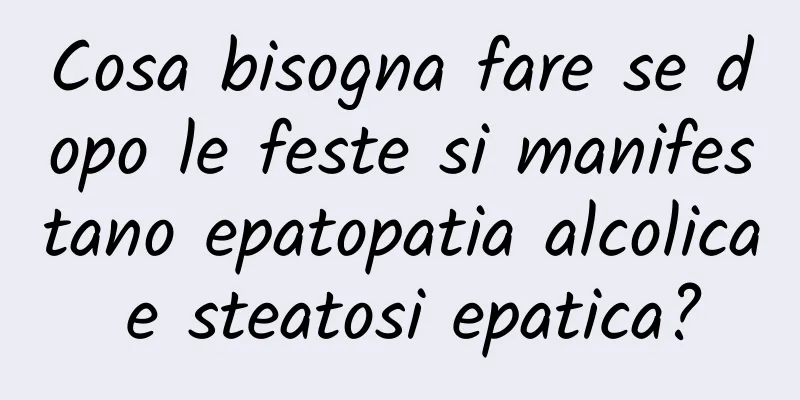 Cosa bisogna fare se dopo le feste si manifestano epatopatia alcolica e steatosi epatica?