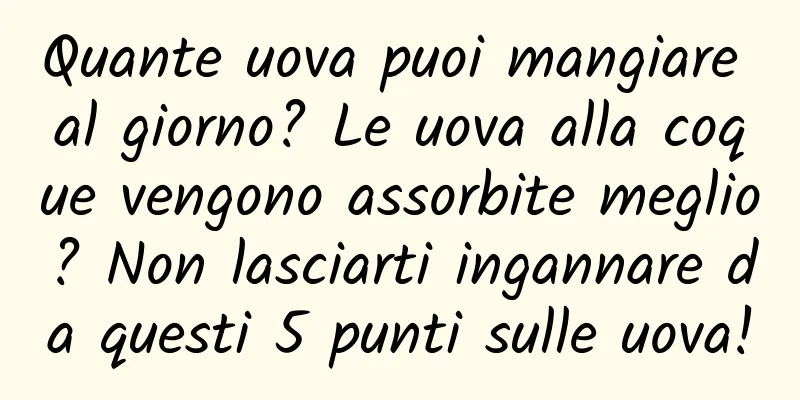 Quante uova puoi mangiare al giorno? Le uova alla coque vengono assorbite meglio? Non lasciarti ingannare da questi 5 punti sulle uova!