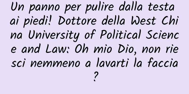 Un panno per pulire dalla testa ai piedi! Dottore della West China University of Political Science and Law: Oh mio Dio, non riesci nemmeno a lavarti la faccia?