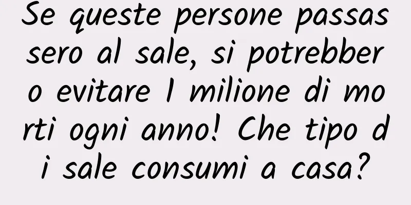 Se queste persone passassero al sale, si potrebbero evitare 1 milione di morti ogni anno! Che tipo di sale consumi a casa?