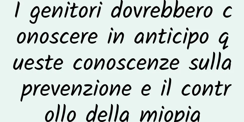 I genitori dovrebbero conoscere in anticipo queste conoscenze sulla prevenzione e il controllo della miopia