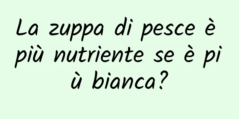 La zuppa di pesce è più nutriente se è più bianca?