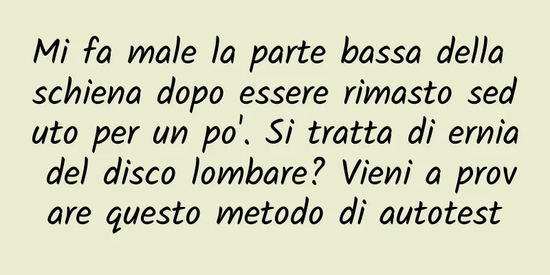 Mi fa male la parte bassa della schiena dopo essere rimasto seduto per un po'. Si tratta di ernia del disco lombare? Vieni a provare questo metodo di autotest