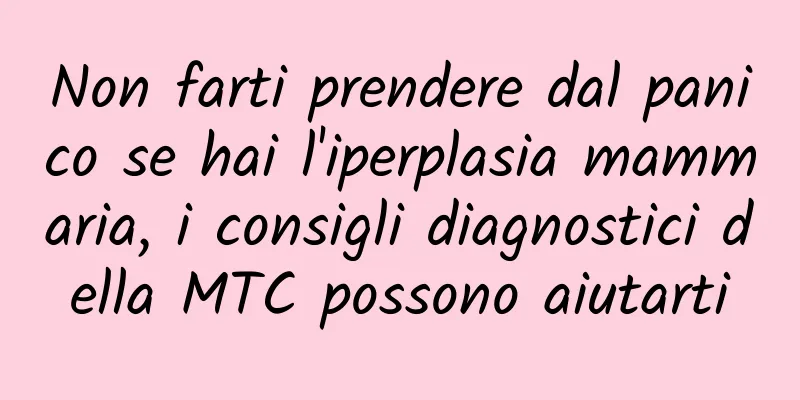 Non farti prendere dal panico se hai l'iperplasia mammaria, i consigli diagnostici della MTC possono aiutarti