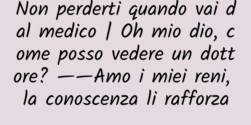 Non perderti quando vai dal medico | Oh mio dio, come posso vedere un dottore? ——Amo i miei reni, la conoscenza li rafforza