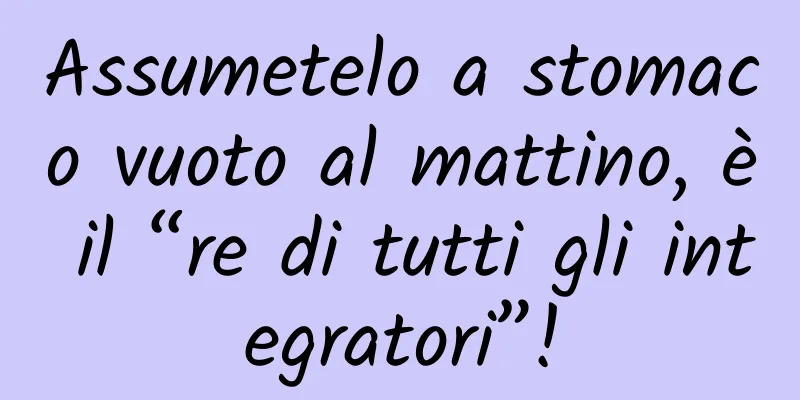 Assumetelo a stomaco vuoto al mattino, è il “re di tutti gli integratori”!