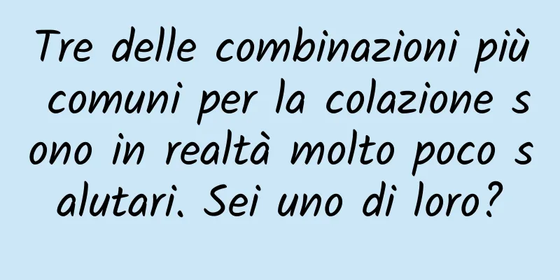 Tre delle combinazioni più comuni per la colazione sono in realtà molto poco salutari. Sei uno di loro?