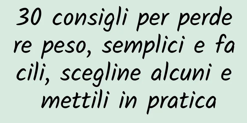 30 consigli per perdere peso, semplici e facili, scegline alcuni e mettili in pratica