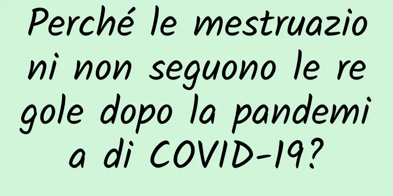 Perché le mestruazioni non seguono le regole dopo la pandemia di COVID-19?