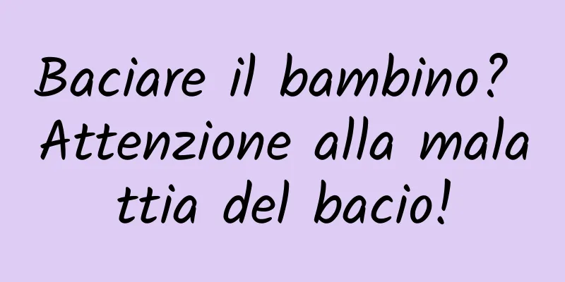 Baciare il bambino? Attenzione alla malattia del bacio!