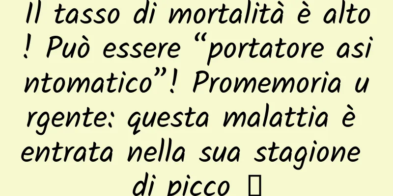 Il tasso di mortalità è alto! Può essere “portatore asintomatico”! Promemoria urgente: questa malattia è entrata nella sua stagione di picco →