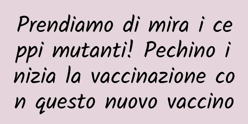 Prendiamo di mira i ceppi mutanti! Pechino inizia la vaccinazione con questo nuovo vaccino