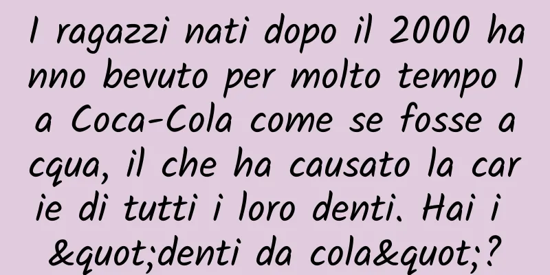 I ragazzi nati dopo il 2000 hanno bevuto per molto tempo la Coca-Cola come se fosse acqua, il che ha causato la carie di tutti i loro denti. Hai i "denti da cola"?