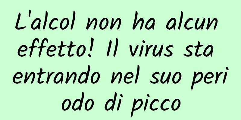 L'alcol non ha alcun effetto! Il virus sta entrando nel suo periodo di picco