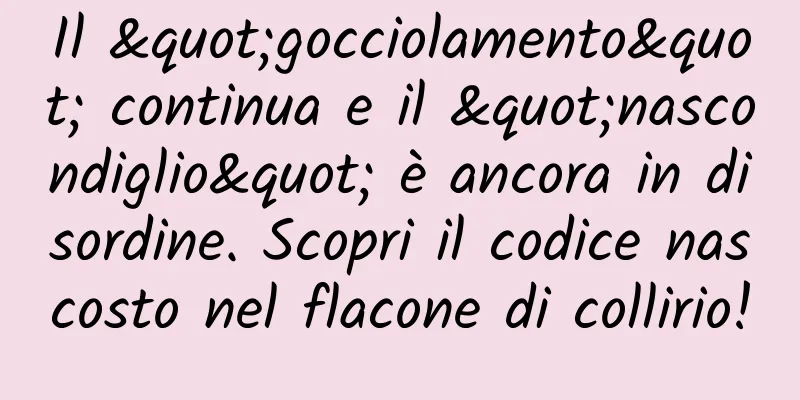 Il "gocciolamento" continua e il "nascondiglio" è ancora in disordine. Scopri il codice nascosto nel flacone di collirio!