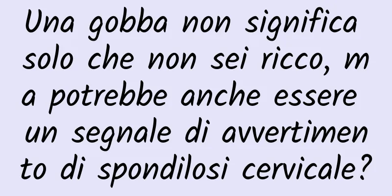 Una gobba non significa solo che non sei ricco, ma potrebbe anche essere un segnale di avvertimento di spondilosi cervicale?