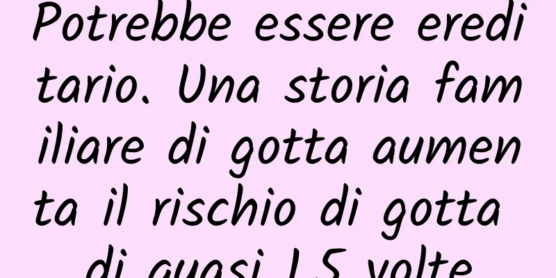 Potrebbe essere ereditario. Una storia familiare di gotta aumenta il rischio di gotta di quasi 1,5 volte