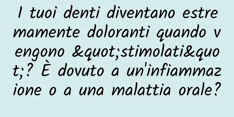 I tuoi denti diventano estremamente doloranti quando vengono "stimolati"? È dovuto a un'infiammazione o a una malattia orale?