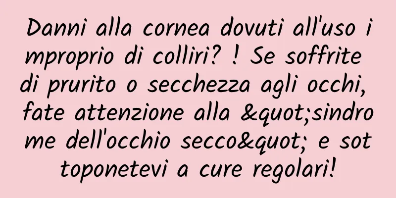 Danni alla cornea dovuti all'uso improprio di colliri? ! Se soffrite di prurito o secchezza agli occhi, fate attenzione alla "sindrome dell'occhio secco" e sottoponetevi a cure regolari!