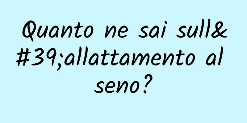Quanto ne sai sull'allattamento al seno?
