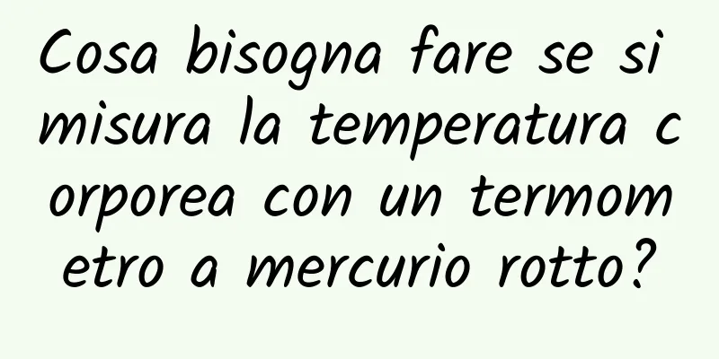 Cosa bisogna fare se si misura la temperatura corporea con un termometro a mercurio rotto?