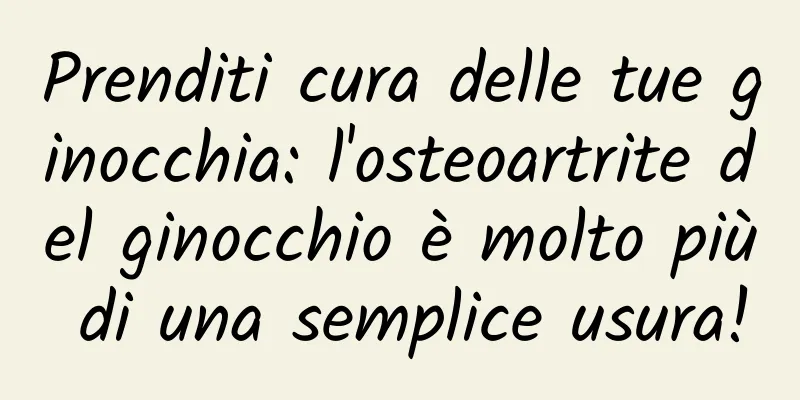 Prenditi cura delle tue ginocchia: l'osteoartrite del ginocchio è molto più di una semplice usura!