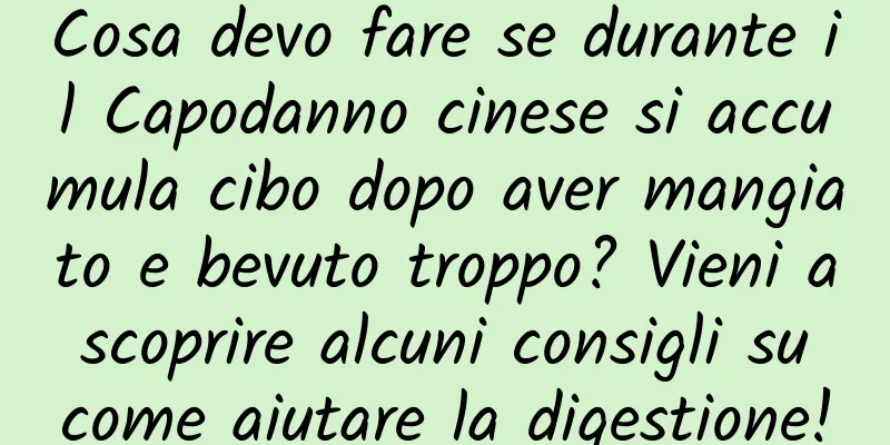 Cosa devo fare se durante il Capodanno cinese si accumula cibo dopo aver mangiato e bevuto troppo? Vieni a scoprire alcuni consigli su come aiutare la digestione!