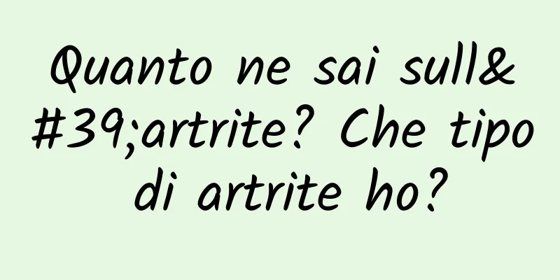 Quanto ne sai sull'artrite? Che tipo di artrite ho?