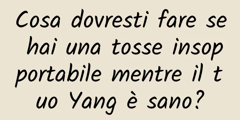 Cosa dovresti fare se hai una tosse insopportabile mentre il tuo Yang è sano?