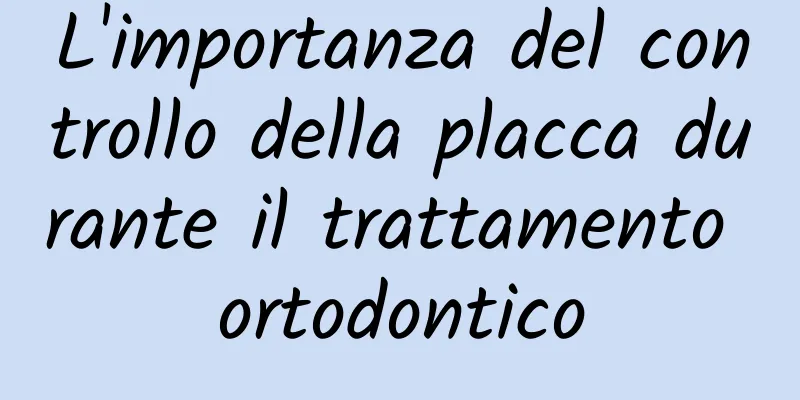 L'importanza del controllo della placca durante il trattamento ortodontico