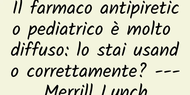 Il farmaco antipiretico pediatrico è molto diffuso: lo stai usando correttamente? ---Merrill Lynch