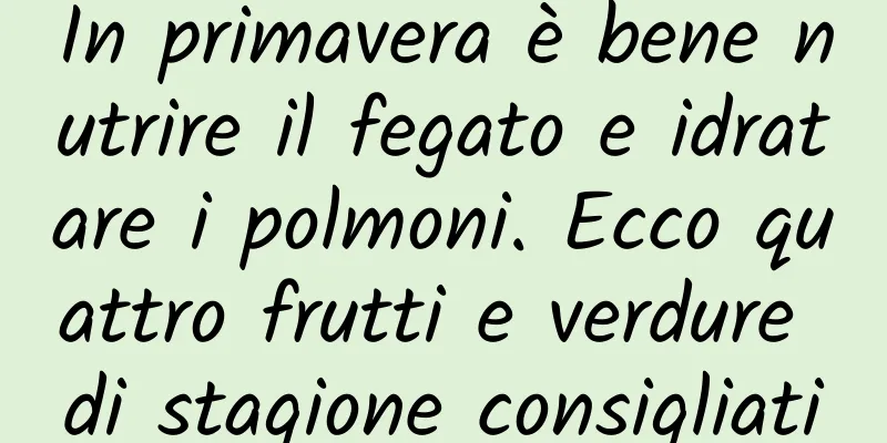 In primavera è bene nutrire il fegato e idratare i polmoni. Ecco quattro frutti e verdure di stagione consigliati