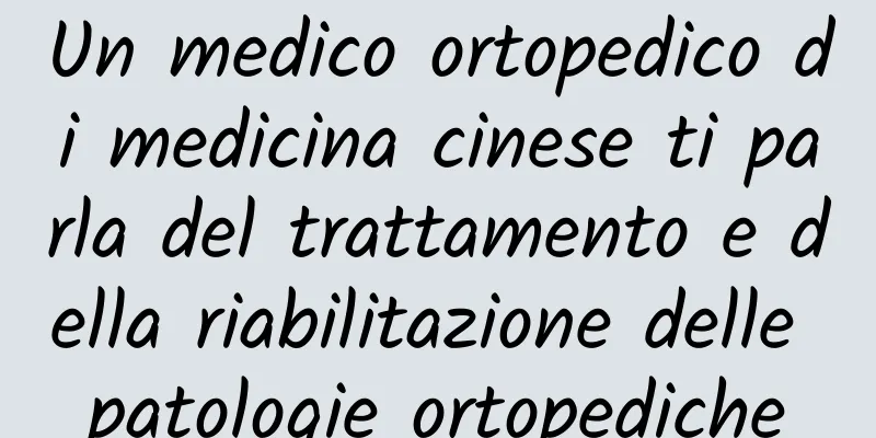 Un medico ortopedico di medicina cinese ti parla del trattamento e della riabilitazione delle patologie ortopediche
