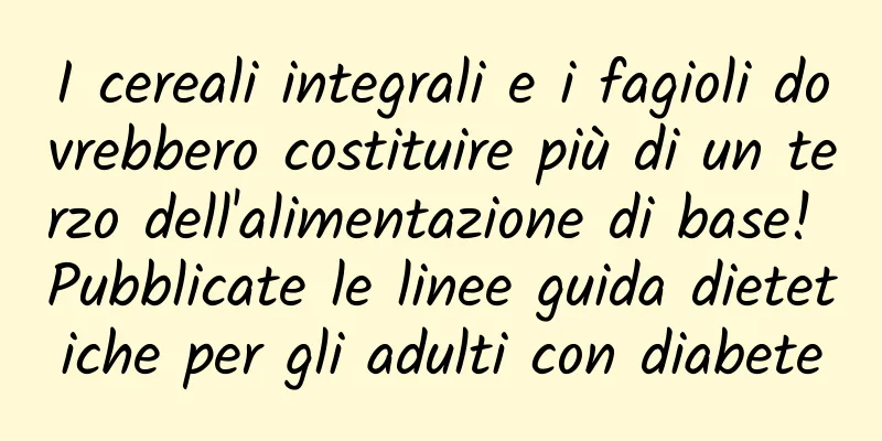 I cereali integrali e i fagioli dovrebbero costituire più di un terzo dell'alimentazione di base! Pubblicate le linee guida dietetiche per gli adulti con diabete