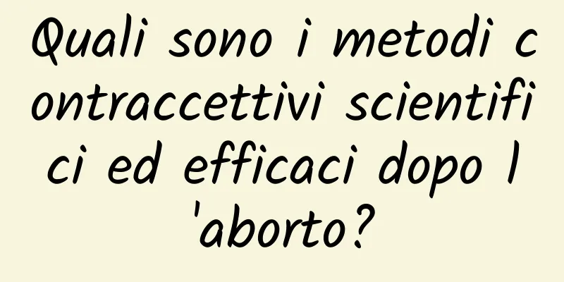 Quali sono i metodi contraccettivi scientifici ed efficaci dopo l'aborto?