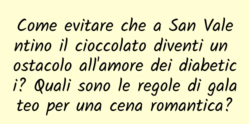 Come evitare che a San Valentino il cioccolato diventi un ostacolo all'amore dei diabetici? Quali sono le regole di galateo per una cena romantica?
