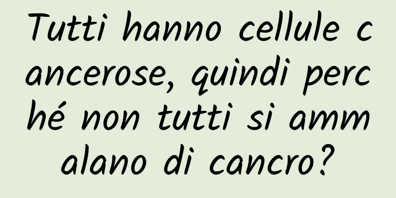 Tutti hanno cellule cancerose, quindi perché non tutti si ammalano di cancro?