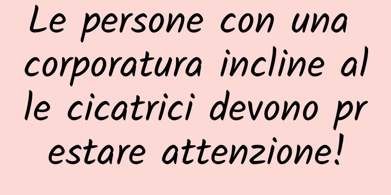 Le persone con una corporatura incline alle cicatrici devono prestare attenzione!