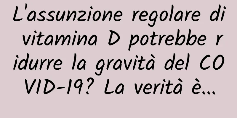 L'assunzione regolare di vitamina D potrebbe ridurre la gravità del COVID-19? La verità è...